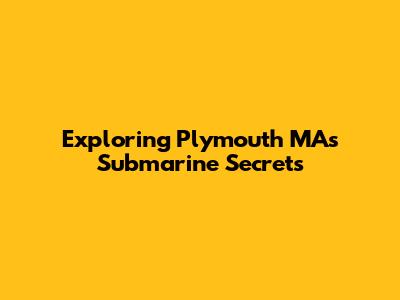 Exploring Plymouth MA's Submarine Secrets