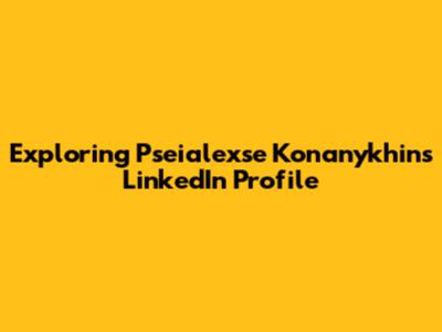 Exploring Pseialexse Konanykhin's LinkedIn Profile