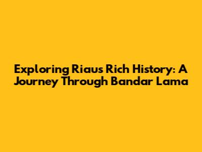 Exploring Riau's Rich History: A Journey Through Bandar Lama