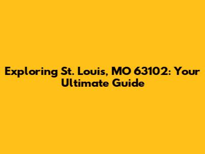 Exploring St. Louis, MO 63102: Your Ultimate Guide