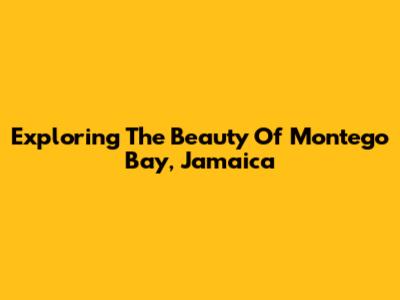 Exploring The Beauty Of Montego Bay, Jamaica
