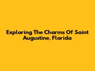 Exploring The Charms Of Saint Augustine, Florida