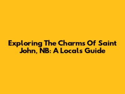 Exploring The Charms Of Saint John, NB: A Local's Guide