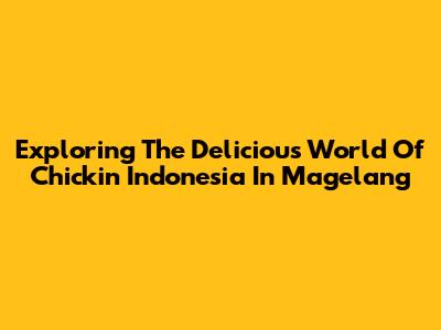 Exploring The Delicious World Of Chickin Indonesia In Magelang