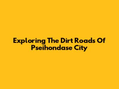 Exploring The Dirt Roads Of Pseihondase City