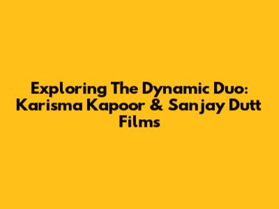 Exploring The Dynamic Duo: Karisma Kapoor & Sanjay Dutt Films