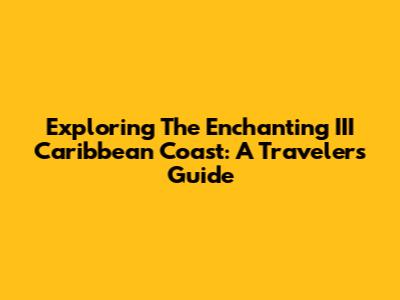 Exploring The Enchanting III Caribbean Coast: A Traveler's Guide