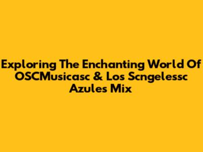 Exploring The Enchanting World Of OSCMusicasc & Los Scngelessc Azules Mix