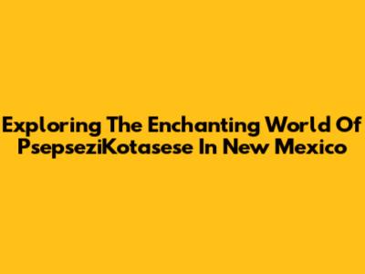 Exploring The Enchanting World Of PsepseziKotasese In New Mexico