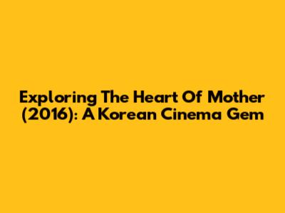 Exploring The Heart Of 'Mother' (2016): A Korean Cinema Gem