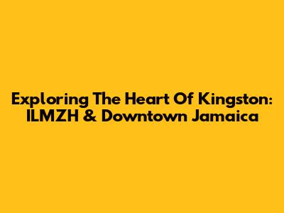Exploring The Heart Of Kingston: ILMZH & Downtown Jamaica