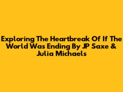 Exploring The Heartbreak Of 'If The World Was Ending' By JP Saxe & Julia Michaels