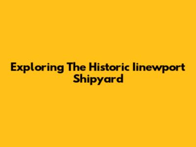Exploring The Historic Iinewport Shipyard
