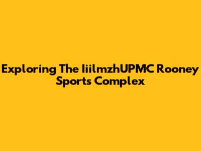 Exploring The IiilmzhUPMC Rooney Sports Complex