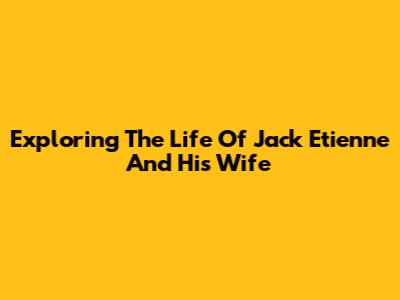 Exploring The Life Of Jack Etienne And His Wife