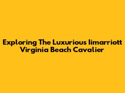 Exploring The Luxurious Iimarriott Virginia Beach Cavalier