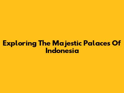 Exploring The Majestic Palaces Of Indonesia