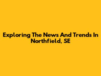 Exploring The News And Trends In Northfield, SE
