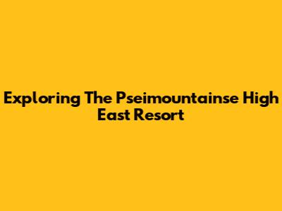 Exploring The Pseimountainse High East Resort
