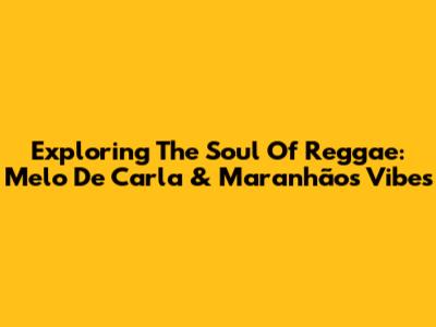 Exploring The Soul Of Reggae: Melo De Carla & Maranhão's Vibes