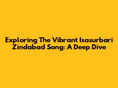 Exploring The Vibrant 'Isasurbari Zindabad' Song: A Deep Dive