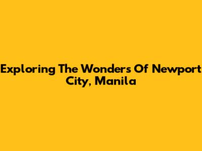 Exploring The Wonders Of Newport City, Manila