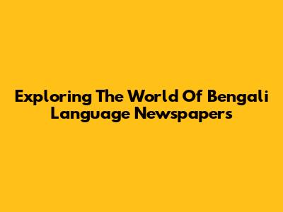Exploring The World Of Bengali Language Newspapers