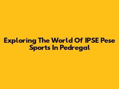 Exploring The World Of IPSE Pese Sports In Pedregal