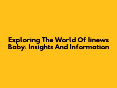Exploring The World Of Iinews Baby: Insights And Information