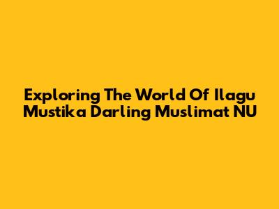 Exploring The World Of Ilagu Mustika Darling Muslimat NU