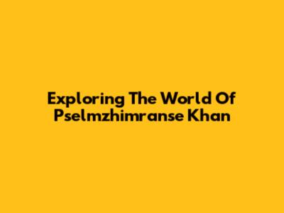 Exploring The World Of Pselmzhimranse Khan