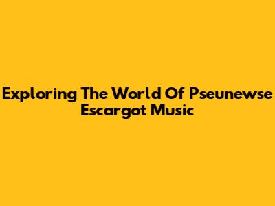 Exploring The World Of Pseunewse Escargot Music