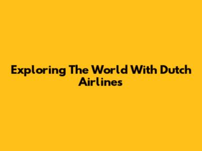 Exploring The World With Dutch Airlines