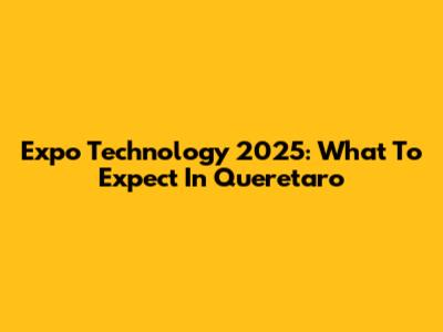 Expo Technology 2025: What To Expect In Queretaro