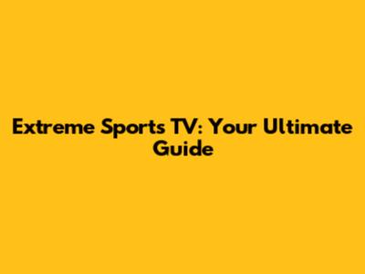 Extreme Sports TV: Your Ultimate Guide