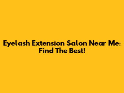 Eyelash Extension Salon Near Me: Find The Best!