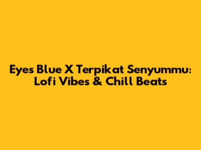 Eyes Blue X Terpikat Senyummu: Lofi Vibes & Chill Beats