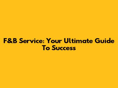 F&B Service: Your Ultimate Guide To Success