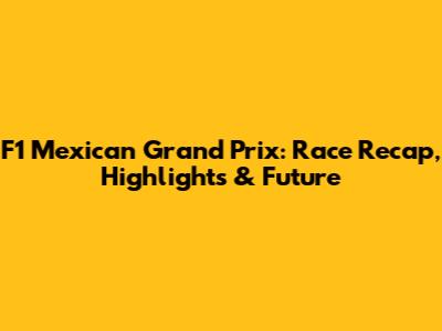F1 Mexican Grand Prix: Race Recap, Highlights & Future