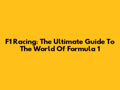 F1 Racing: The Ultimate Guide To The World Of Formula 1