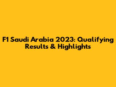 F1 Saudi Arabia 2023: Qualifying Results & Highlights