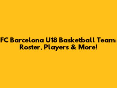 FC Barcelona U18 Basketball Team: Roster, Players & More!