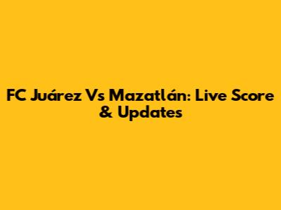 FC Juárez Vs Mazatlán: Live Score & Updates