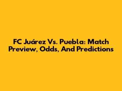 FC Juárez Vs. Puebla: Match Preview, Odds, And Predictions