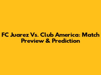 FC Juarez Vs. Club America: Match Preview & Prediction