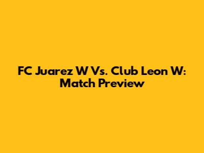 FC Juarez W Vs. Club Leon W: Match Preview
