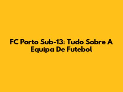 FC Porto Sub-13: Tudo Sobre A Equipa De Futebol
