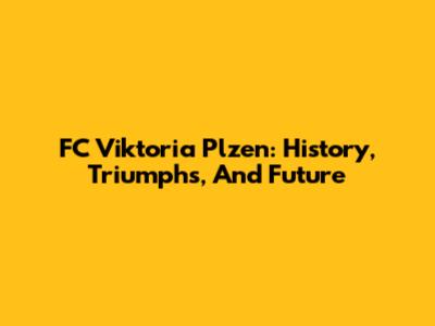 FC Viktoria Plzen: History, Triumphs, And Future