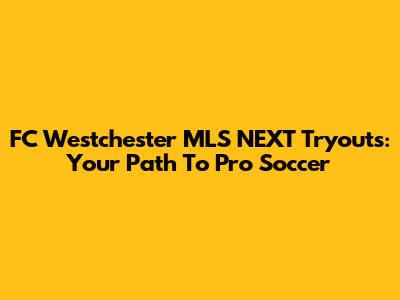 FC Westchester MLS NEXT Tryouts: Your Path To Pro Soccer