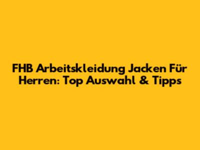 FHB Arbeitskleidung Jacken Für Herren: Top Auswahl & Tipps
